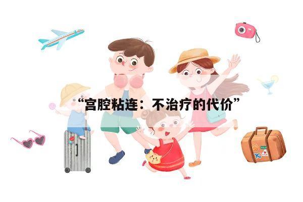 “宫腔粘连：不治疗的代价”