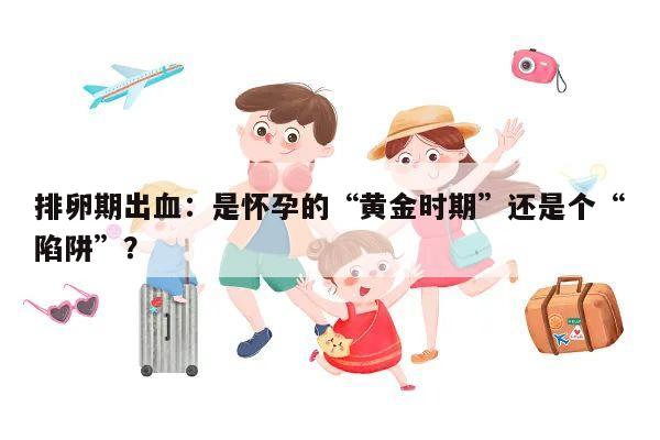 排卵期出血：是怀孕的“黄金时期”还是个“陷阱”？