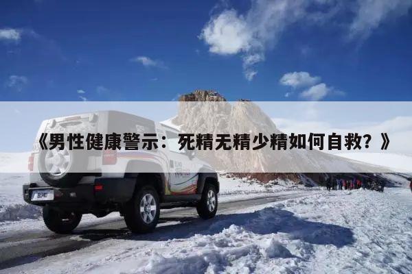 《男性健康警示:死精无精少精如何自救?》