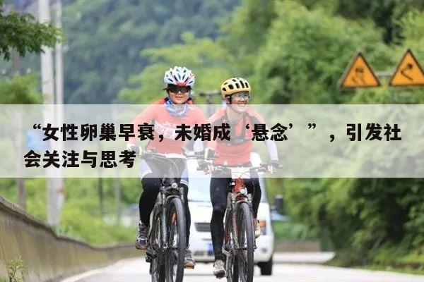 “女性卵巢早衰,未婚成‘悬念’”,引发社会关注与思考