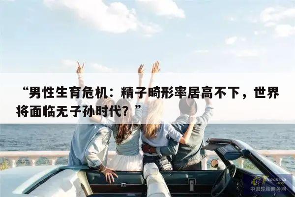 “男性生育危机：精子畸形率居高不下，世界将面临无子孙时代？”