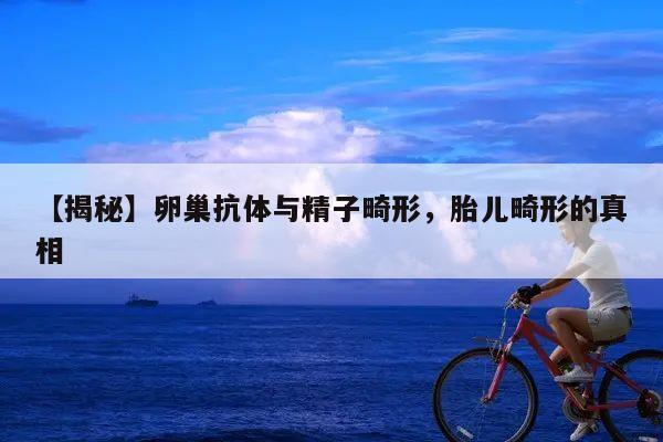 【揭秘】卵巢抗体与精子畸形,胎儿畸形的真相