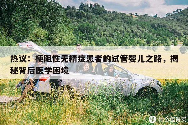 热议:梗阻性无精症患者的试管婴儿之路,揭秘背后医学困境