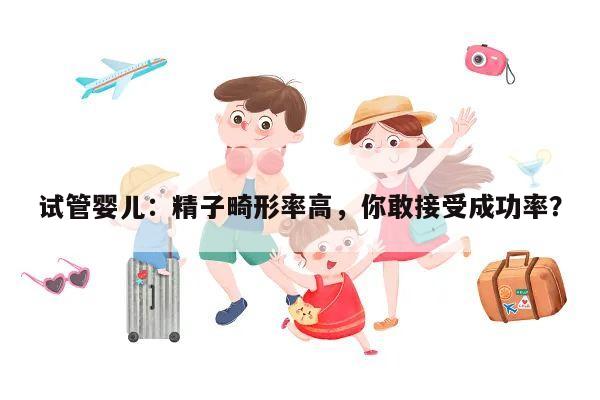 试管婴儿:精子畸形率高,你敢接受成功率?