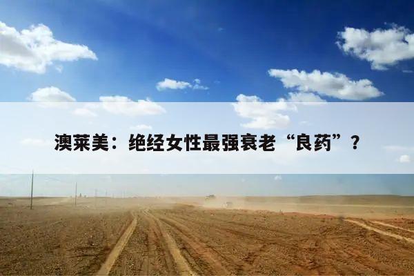 澳莱美:绝经女性最强衰老“良药”?