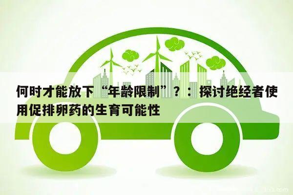 何时才能放下“年龄限制”？：探讨绝经者使用促排卵药的生育可能性