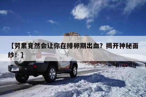 【劳累竟然会让你在排卵期出血?揭开神秘面纱!】