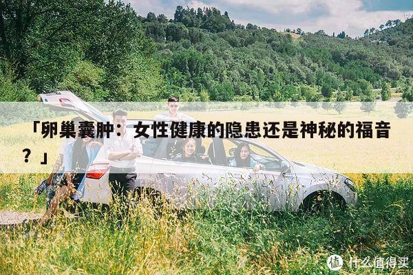 「卵巢囊肿:女性健康的隐患还是神秘的福音?」