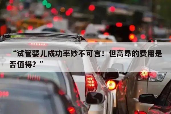 “试管婴儿成功率妙不可言!但高昂的费用是否值得?”