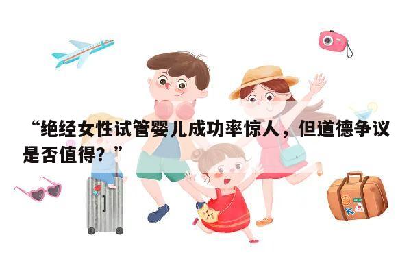 “绝经女性试管婴儿成功率惊人,但道德争议是否值得?”