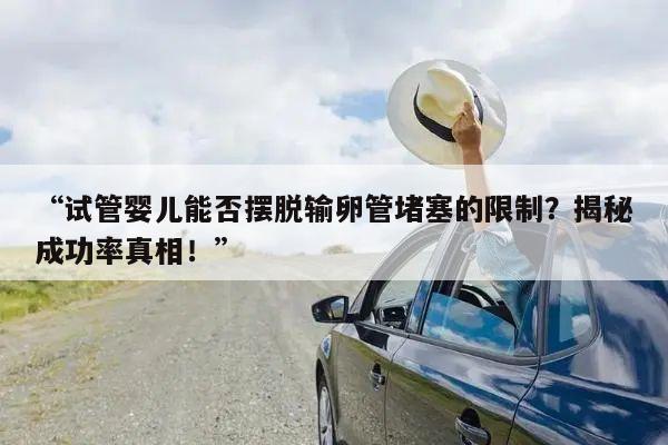 “试管婴儿能否摆脱输卵管堵塞的限制?揭秘成功率真相!”