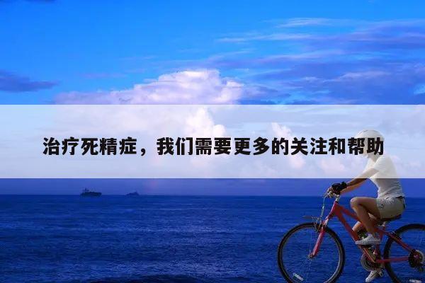 治疗死精症，我们需要更多的关注和帮助