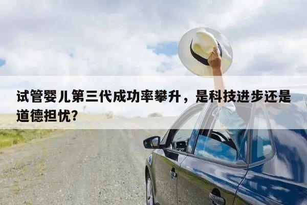 试管婴儿第三代成功率攀升,是科技进步还是道德担忧?