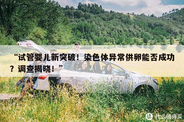 “试管婴儿新突破！染色体异常供卵能否成功？调查揭晓！”