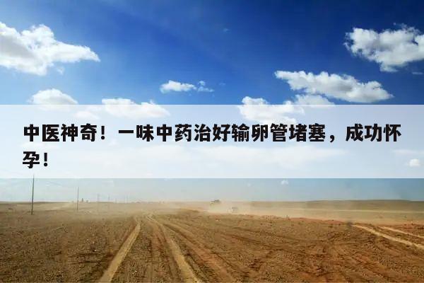 中医神奇!一味中药治好输卵管堵塞,成功怀孕!