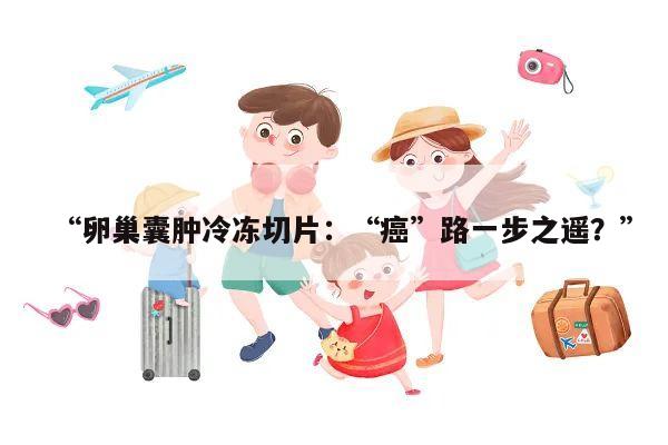 “卵巢囊肿冷冻切片：“癌”路一步之遥？”