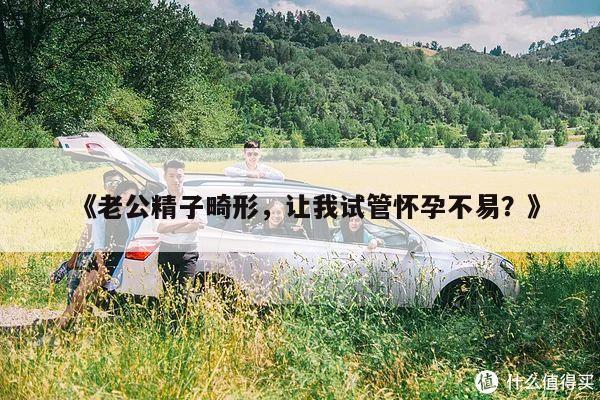 《老公精子畸形,让我试管怀孕不易?》
