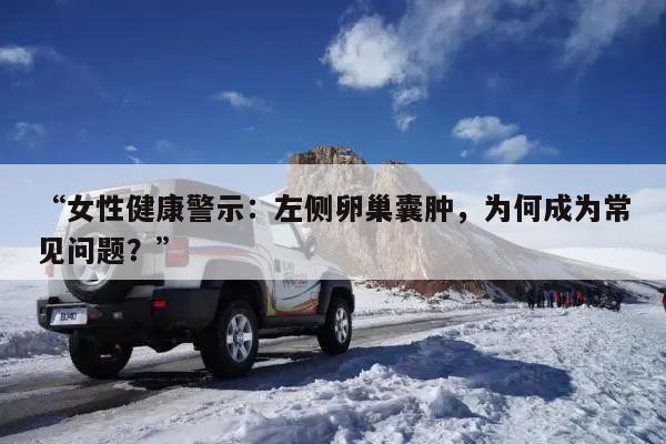 “女性健康警示:左侧卵巢囊肿,为何成为常见问题?”