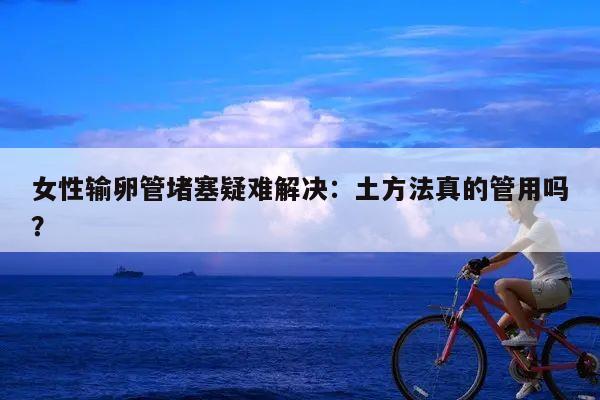女性输卵管堵塞疑难解决:土方法真的管用吗?