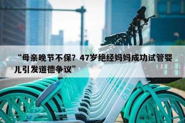 “母亲晚节不保?47岁绝经妈妈成功试管婴儿引发道德争议”