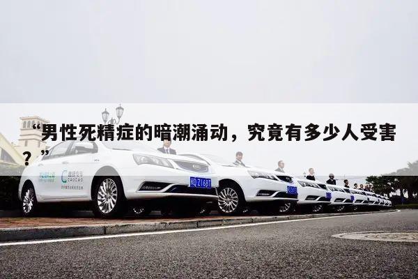 “男性死精症的暗潮涌动,究竟有多少人受害?”