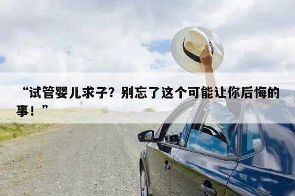 “试管婴儿求子?别忘了这个可能让你后悔的事!”