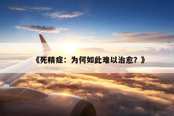 《死精症：为何如此难以治愈？》