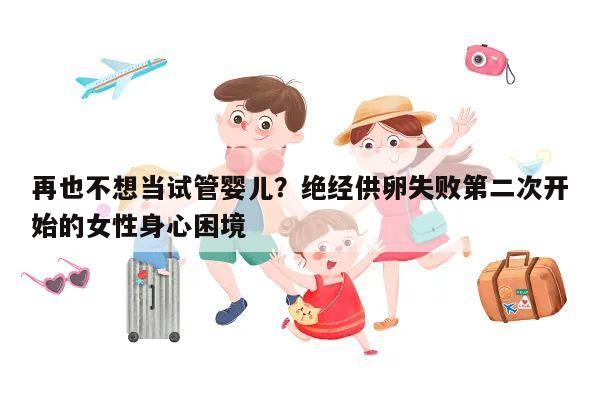 再也不想当试管婴儿?绝经供卵失败第二次开始的女性身心困境