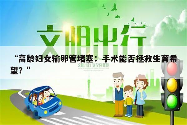 “高龄妇女输卵管堵塞:手术能否拯救生育希望?”