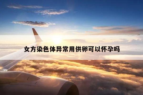女方染色体异常用供卵可以怀孕吗