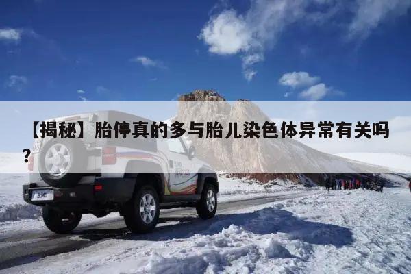 【揭秘】胎停真的多与胎儿染色体异常有关吗?