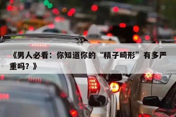 《男人必看:你知道你的“精子畸形”有多严重吗?》
