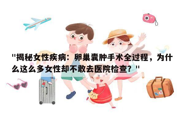 "揭秘女性疾病:卵巢囊肿手术全过程,为什么这么多女性却不敢去医院检查?"