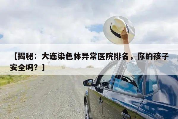 【揭秘:大连染色体异常医院排名,你的孩子安全吗?】