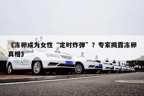 《冻卵成为女性“定时炸弹”?专家揭露冻卵真相》