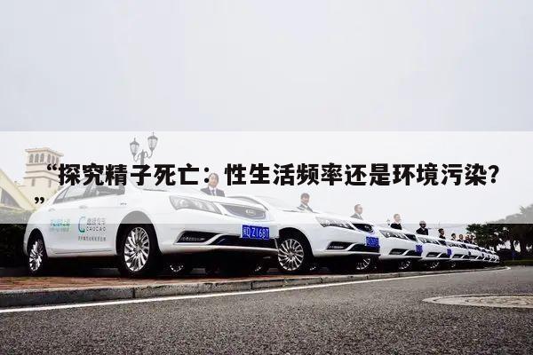 “探究精子死亡:性生活频率还是环境污染?”