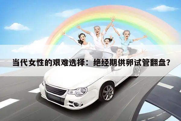 当代女性的艰难选择:绝经期供卵试管翻盘?