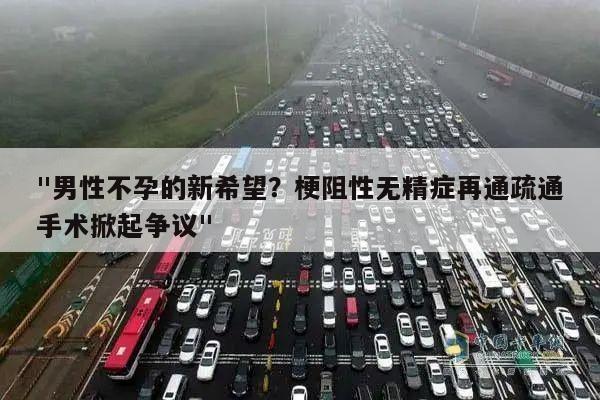 "男性不孕的新希望？梗阻性无精症再通疏通手术掀起争议"