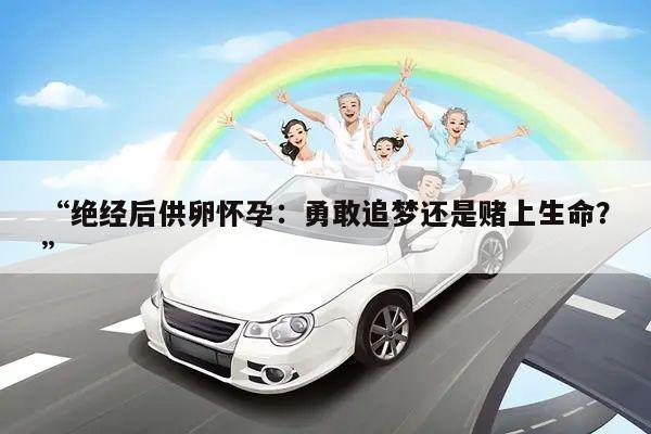 “绝经后供卵怀孕：勇敢追梦还是赌上生命？”