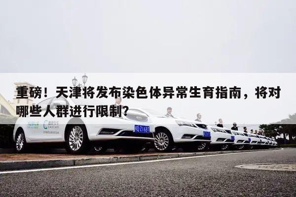 重磅!天津将发布染色体异常生育指南,将对哪些人群进行限制?