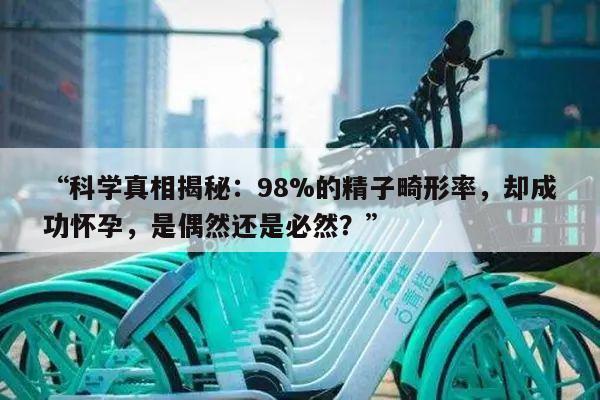 “科学真相揭秘:98%的精子畸形率,却成功怀孕,是偶然还是必然?”