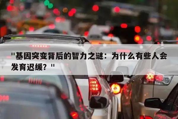 "基因突变背后的智力之谜:为什么有些人会发育迟缓?"