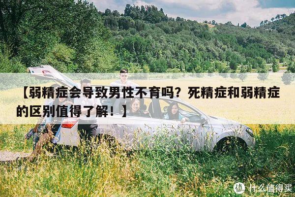 【弱精症会导致男性不育吗?死精症和弱精症的区别值得了解!】