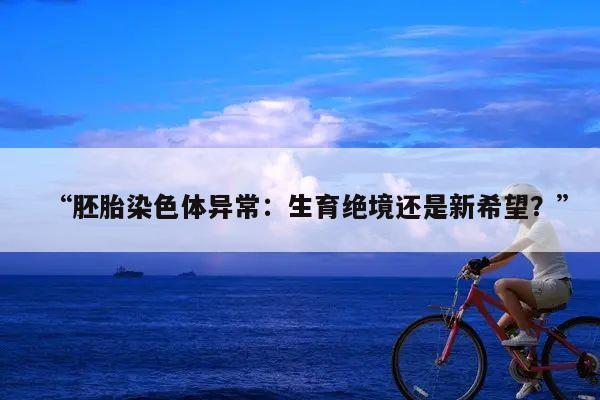 “胚胎染色体异常：生育绝境还是新希望？”