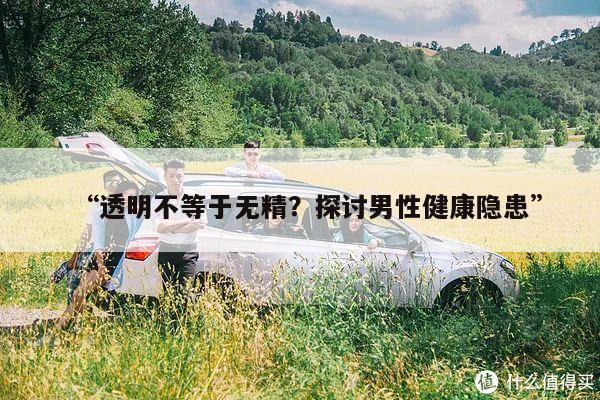 “透明不等于无精?探讨男性健康隐患”