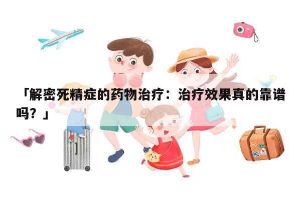「解密死精症的药物治疗:治疗效果真的靠谱吗?」