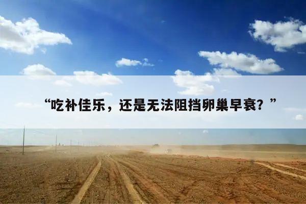 “吃补佳乐，还是无法阻挡卵巢早衰？”