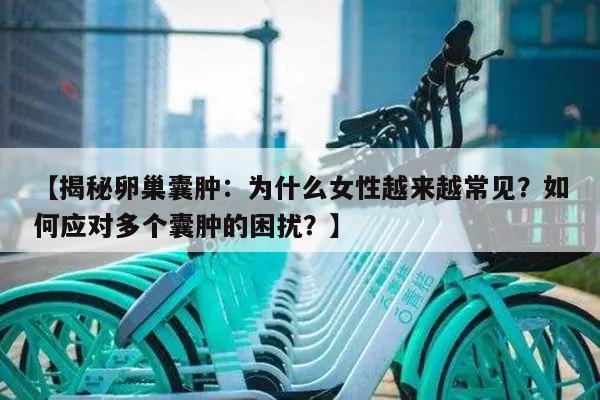 【揭秘卵巢囊肿:为什么女性越来越常见?如何应对多个囊肿的困扰?】