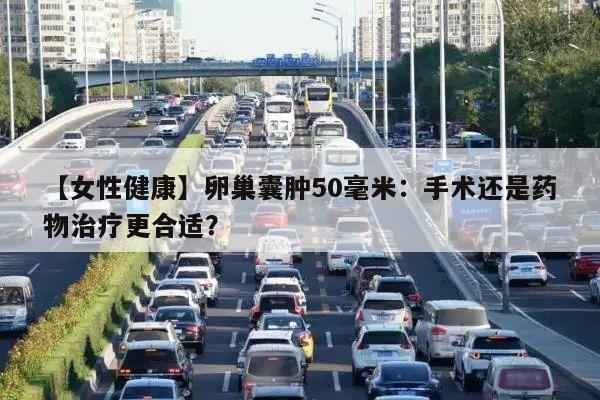 【女性健康】卵巢囊肿50毫米：手术还是药物治疗更合适？