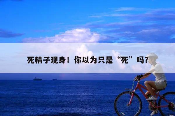 死精子现身!你以为只是“死”吗?